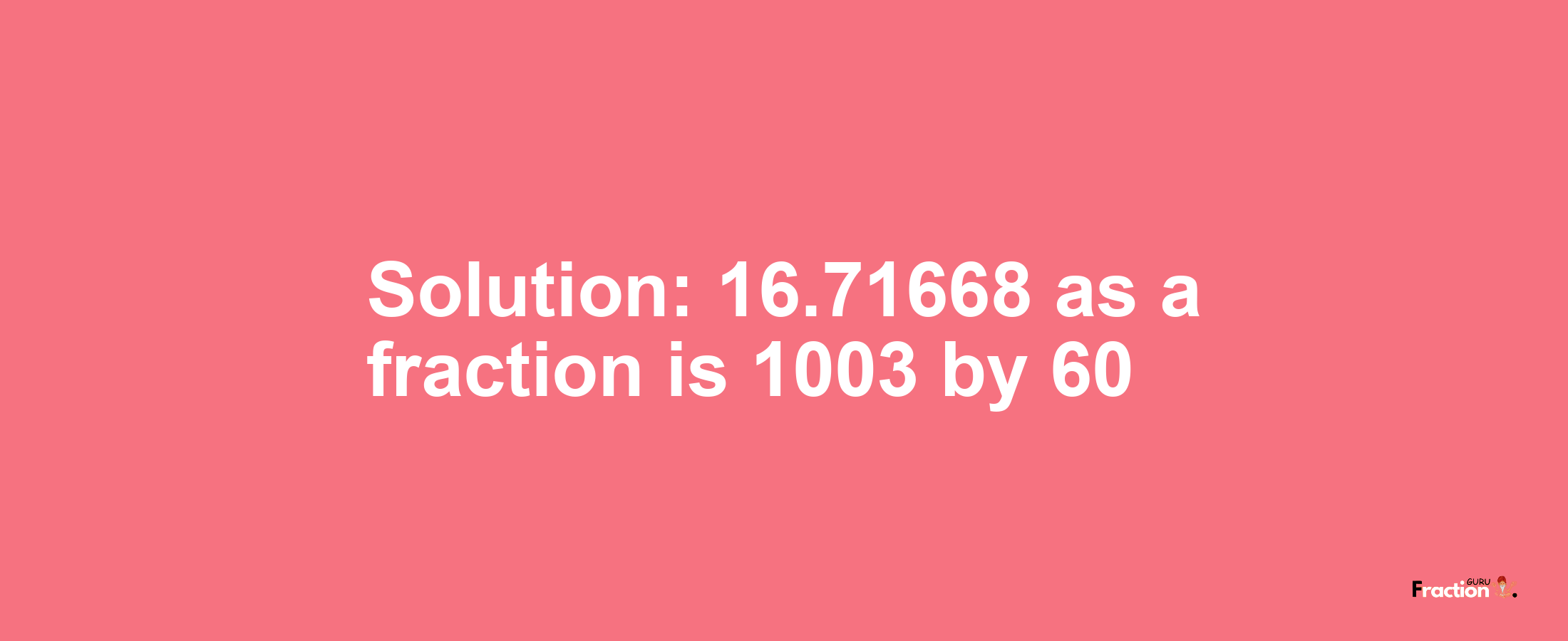 Solution:16.71668 as a fraction is 1003/60